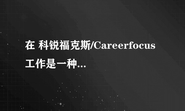 在 科锐福克斯/Careerfocus 工作是一种怎样的体验？