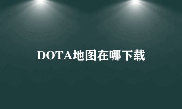 DOTA地图在哪下载