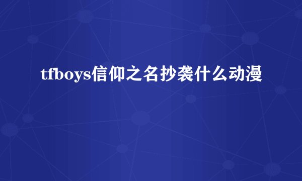 tfboys信仰之名抄袭什么动漫