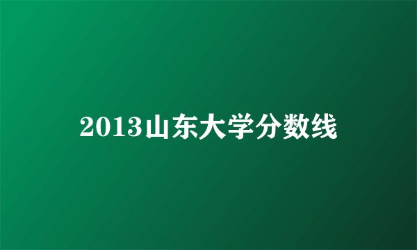 2013山东大学分数线