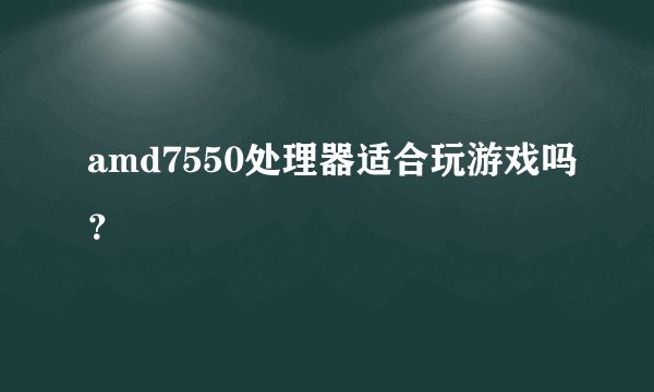 amd7550处理器适合玩游戏吗？