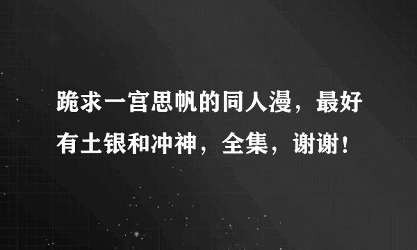 跪求一宫思帆的同人漫，最好有土银和冲神，全集，谢谢！