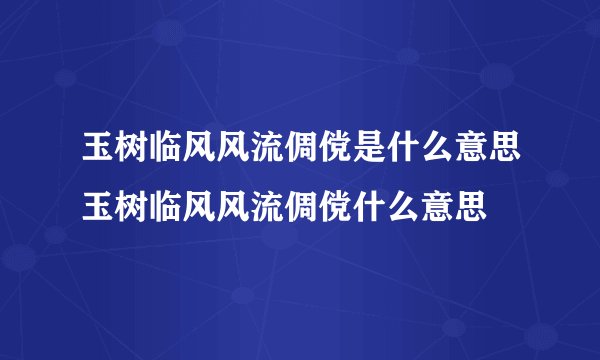 玉树临风风流倜傥是什么意思玉树临风风流倜傥什么意思