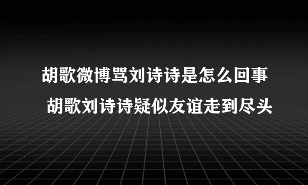 胡歌微博骂刘诗诗是怎么回事 胡歌刘诗诗疑似友谊走到尽头