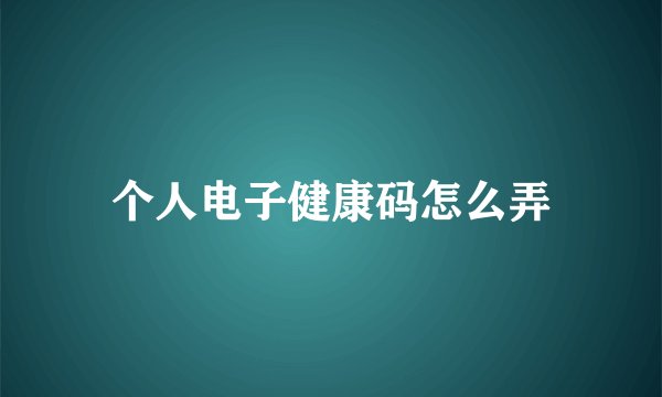 个人电子健康码怎么弄