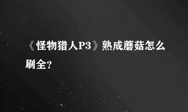 《怪物猎人P3》熟成蘑菇怎么刷全？