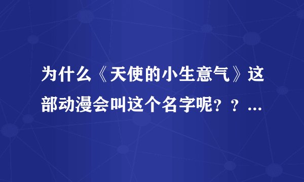 为什么《天使的小生意气》这部动漫会叫这个名字呢？？？？？求解。。。。。。。