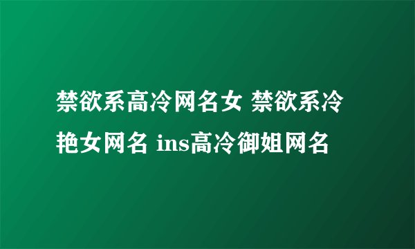 禁欲系高冷网名女 禁欲系冷艳女网名 ins高冷御姐网名