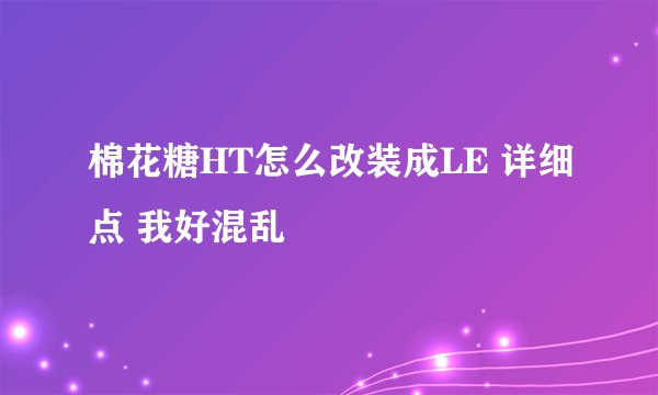棉花糖HT怎么改装成LE 详细点 我好混乱