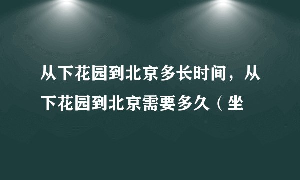 从下花园到北京多长时间，从下花园到北京需要多久（坐