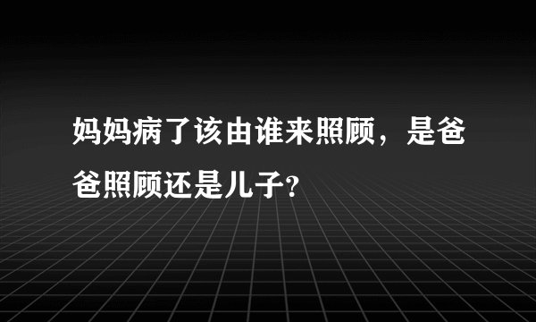 妈妈病了该由谁来照顾，是爸爸照顾还是儿子？