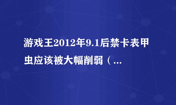 游戏王2012年9.1后禁卡表甲虫应该被大幅削弱（网上已经有实验后的禁卡表了？！）想问下