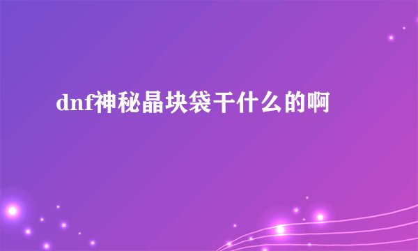 dnf神秘晶块袋干什么的啊
