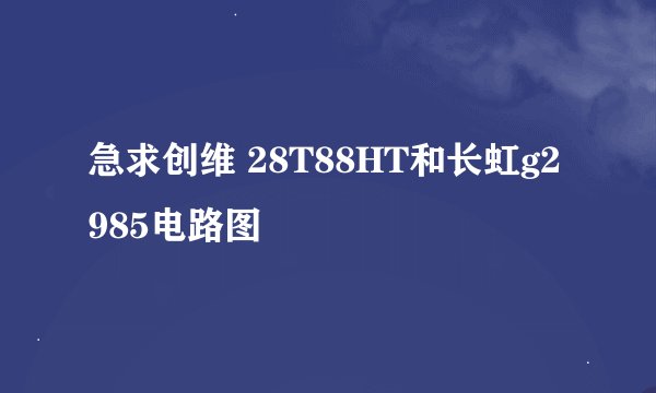 急求创维 28T88HT和长虹g2985电路图