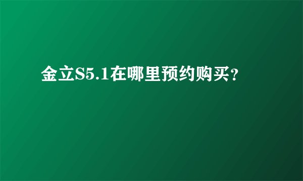 金立S5.1在哪里预约购买？