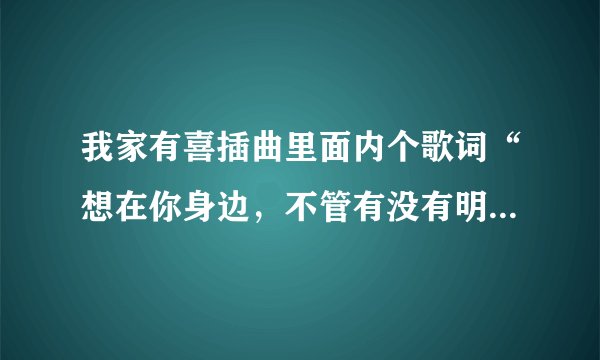 我家有喜插曲里面内个歌词“想在你身边，不管有没有明天”这首歌叫什么名字