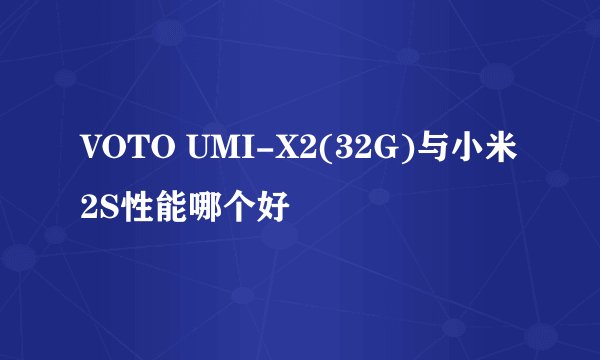 VOTO UMI-X2(32G)与小米2S性能哪个好