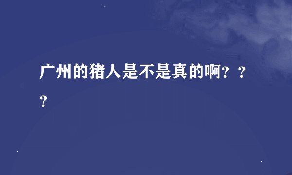 广州的猪人是不是真的啊？？？