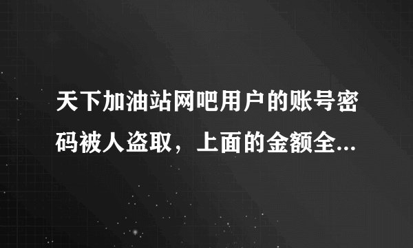 天下加油站网吧用户的账号密码被人盗取，上面的金额全部被充值掉了，如果知道是谁冲的，请问这么追回