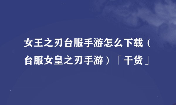 女王之刃台服手游怎么下载（台服女皇之刃手游）「干货」
