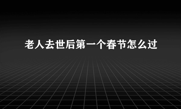 老人去世后第一个春节怎么过
