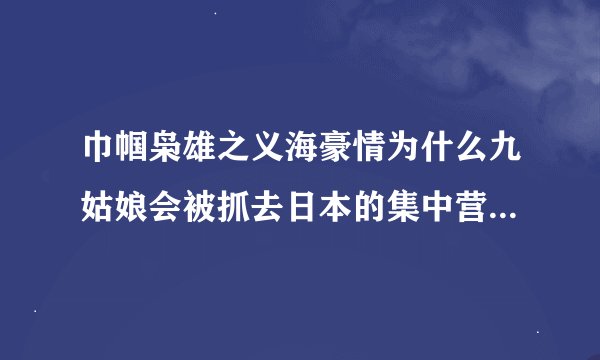 巾帼枭雄之义海豪情为什么九姑娘会被抓去日本的集中营？我前面没看..今天看25集..不知道为啥她被抓..
