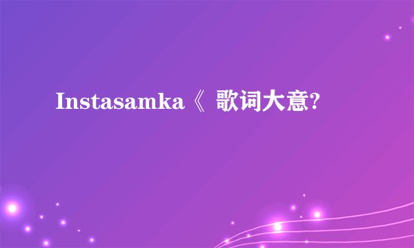 Instasamka《 歌词大意?