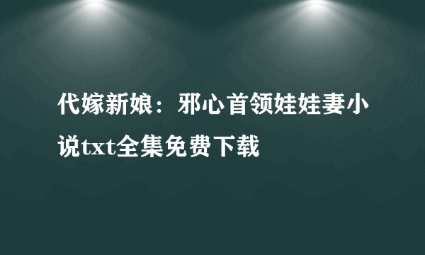 代嫁新娘：邪心首领娃娃妻小说txt全集免费下载