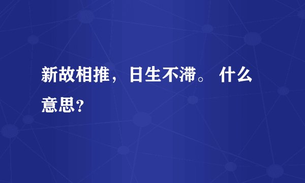 新故相推，日生不滞。 什么意思？