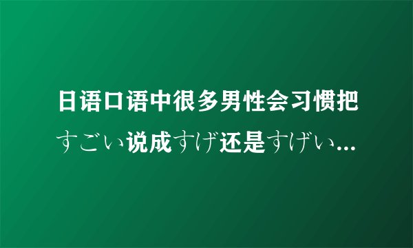 日语口语中很多男性会习惯把すごい说成すげ还是すげい?又比如あぶない写成あぶね还是あぶねい?