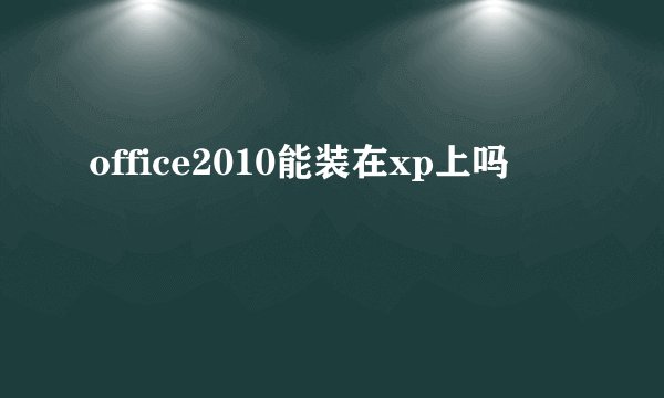 office2010能装在xp上吗