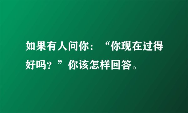 如果有人问你：“你现在过得好吗？”你该怎样回答。