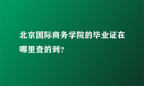 北京国际商务学院的毕业证在哪里查的到？