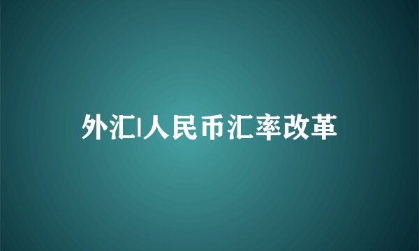外汇|人民币汇率改革