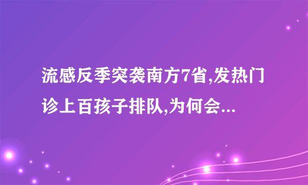 流感反季突袭南方7省,发热门诊上百孩子排队,为何会出现这一情况?