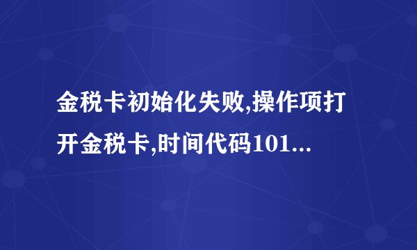 金税卡初始化失败,操作项打开金税卡,时间代码101,事件描述IC卡未插入，是什么情况？？？
