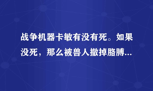 战争机器卡敏有没有死。如果没死，那么被兽人撤掉胳膊的那个是谁？