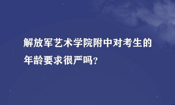 解放军艺术学院附中对考生的年龄要求很严吗？
