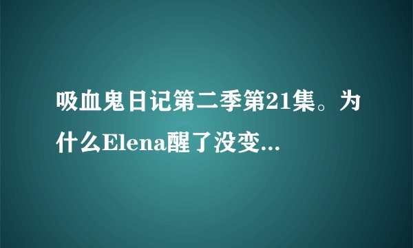 吸血鬼日记第二季第21集。为什么Elena醒了没变成吸血鬼，是因为二重身的缘故吗？