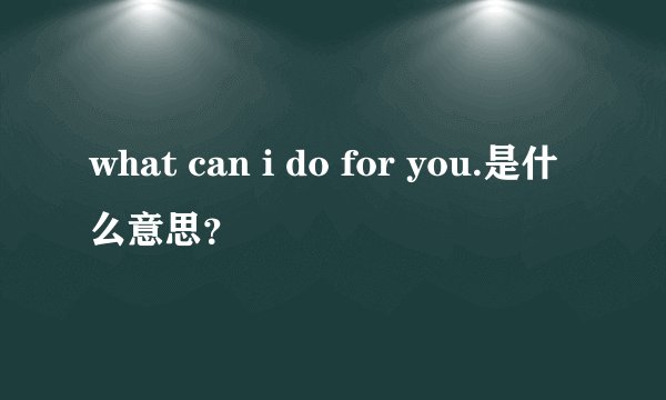 what can i do for you.是什么意思？