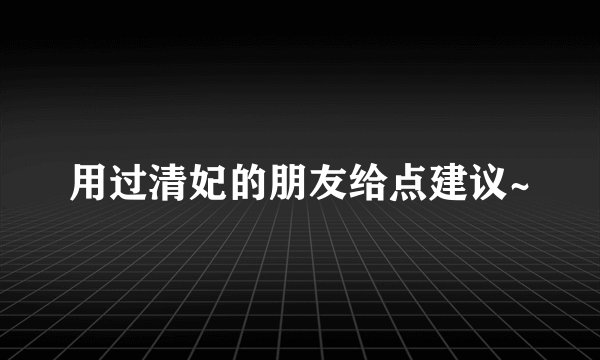 用过清妃的朋友给点建议~