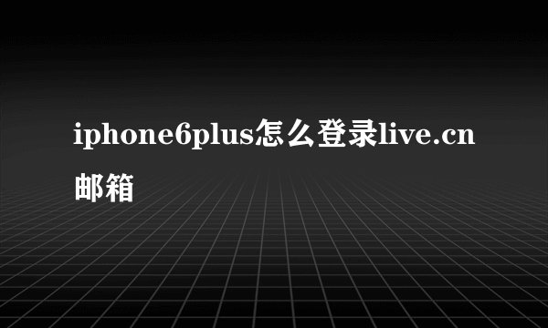 iphone6plus怎么登录live.cn邮箱