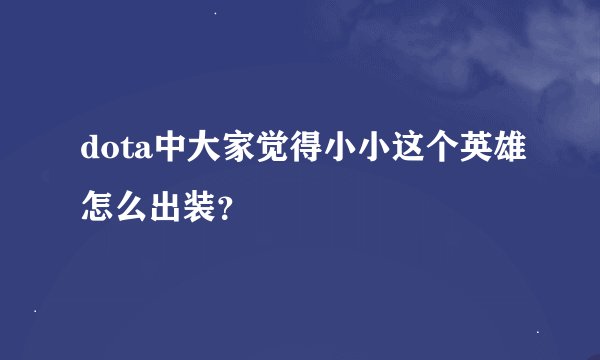 dota中大家觉得小小这个英雄怎么出装？