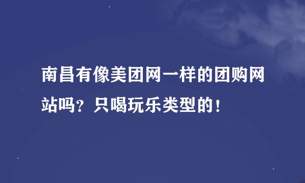 南昌有像美团网一样的团购网站吗？只喝玩乐类型的！
