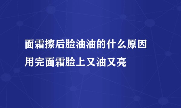 面霜擦后脸油油的什么原因 用完面霜脸上又油又亮
