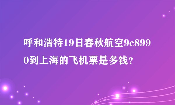 呼和浩特19日春秋航空9c8990到上海的飞机票是多钱？