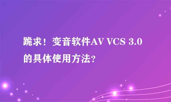跪求！变音软件AV VCS 3.0  的具体使用方法？