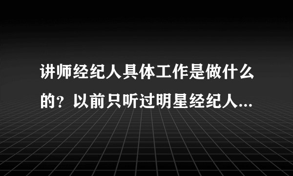 讲师经纪人具体工作是做什么的？以前只听过明星经纪人，还没有听过讲师经纪人？