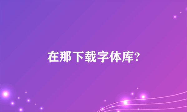 在那下载字体库?
