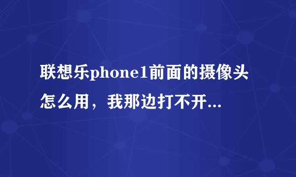 联想乐phone1前面的摄像头怎么用，我那边打不开？WIFI 功能怎么使用？